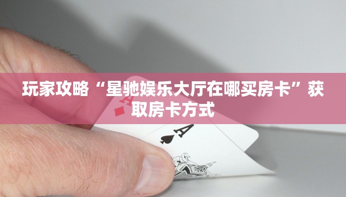 玩家攻略“星驰娱乐大厅在哪买房卡”获取房卡方式 玩家攻略“星驰娱乐大厅在哪买房卡”获取房卡方式