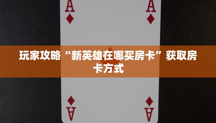 玩家攻略“新英雄在哪买房卡”获取房卡方式 玩家攻略“新英雄在哪买房卡”获取房卡方式