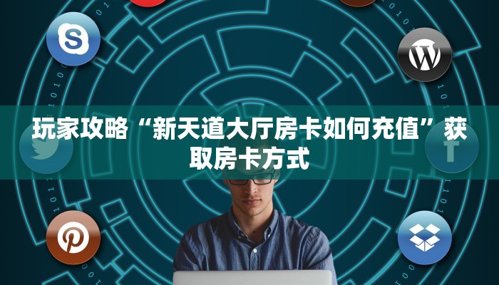 玩家攻略“新天道大厅房卡如何充值”获取房卡方式 玩家攻略“新天道大厅房卡如何充值”获取房卡方式