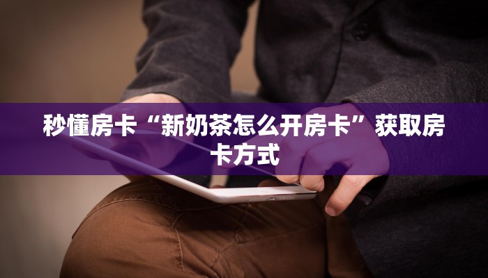 秒懂房卡“新奶茶怎么开房卡”获取房卡方式 秒懂房卡“新奶茶怎么开房卡”获取房卡方式
