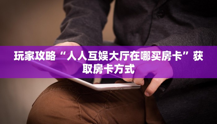 玩家攻略“人人互娱大厅在哪买房卡”获取房卡方式