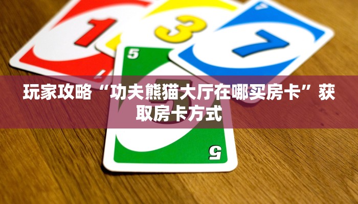 玩家攻略“功夫熊猫大厅在哪买房卡”获取房卡方式 玩家攻略“功夫熊猫大厅在哪买房卡”获取房卡方式