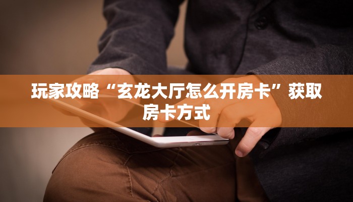 玩家攻略“玄龙大厅怎么开房卡”获取房卡方式 玩家攻略“玄龙大厅怎么开房卡”获取房卡方式
