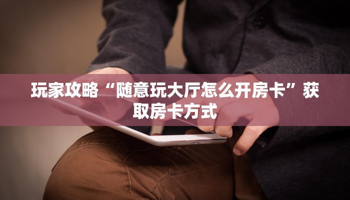 玩家攻略“随意玩大厅怎么开房卡”获取房卡方式 玩家攻略“随意玩大厅怎么开房卡”获取房卡方式