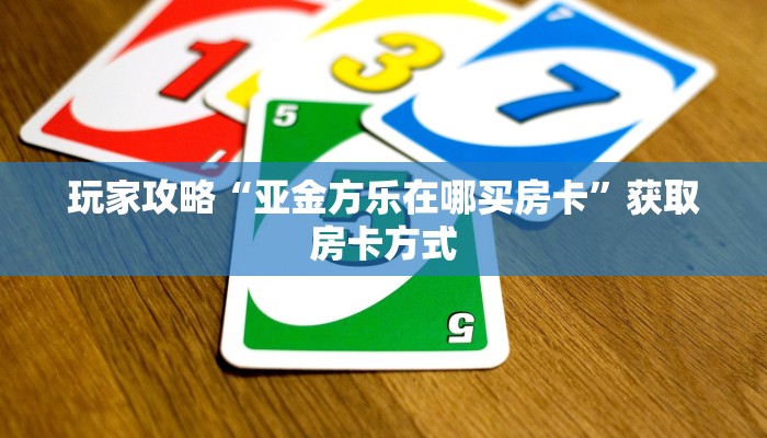 玩家攻略“亚金方乐在哪买房卡”获取房卡方式 玩家攻略“亚金方乐在哪买房卡”获取房卡方式