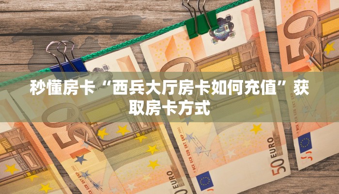 秒懂房卡“西兵大厅房卡如何充值”获取房卡方式 秒懂房卡“西兵大厅房卡如何充值”获取房卡方式