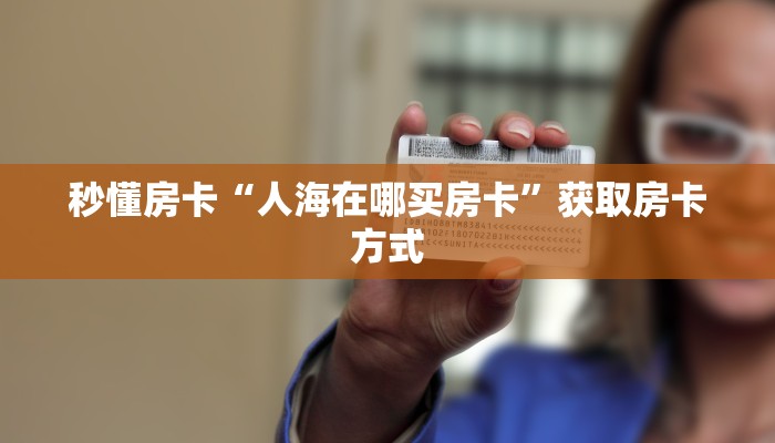 秒懂房卡“人海在哪买房卡”获取房卡方式 秒懂房卡“人海在哪买房卡”获取房卡方式