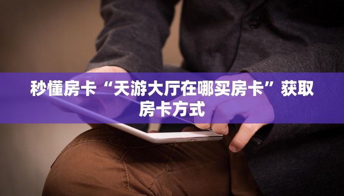 秒懂房卡“天游大厅在哪买房卡”获取房卡方式 秒懂房卡“天游大厅在哪买房卡”获取房卡方式