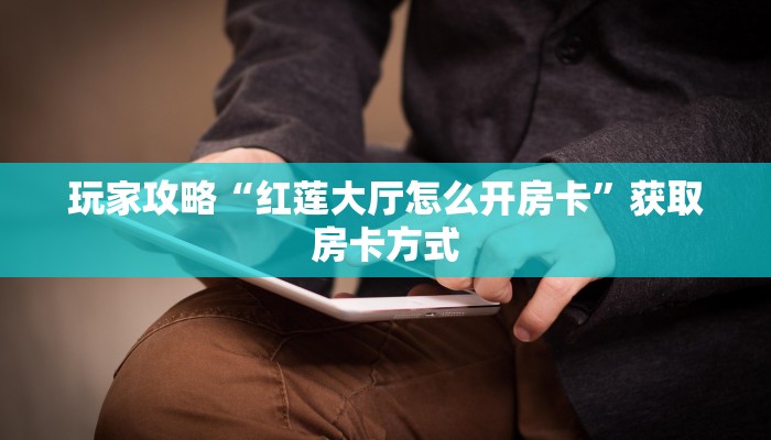 玩家攻略“红莲大厅怎么开房卡”获取房卡方式 玩家攻略“红莲大厅怎么开房卡”获取房卡方式