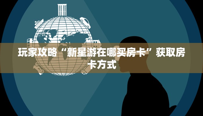 玩家攻略“新星游在哪买房卡”获取房卡方式 玩家攻略“新星游在哪买房卡”获取房卡方式