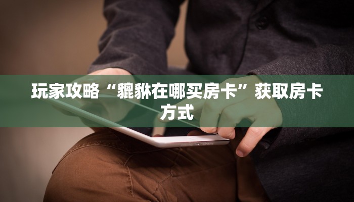 玩家攻略“貔貅在哪买房卡”获取房卡方式 玩家攻略“貔貅在哪买房卡”获取房卡方式
