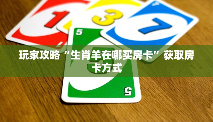 玩家攻略“生肖羊在哪买房卡”获取房卡方式 玩家攻略“生肖羊在哪买房卡”获取房卡方式