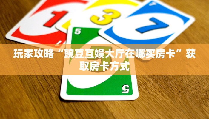 玩家攻略“豌豆互娱大厅在哪买房卡”获取房卡方式 玩家攻略“豌豆互娱大厅在哪买房卡”获取房卡方式