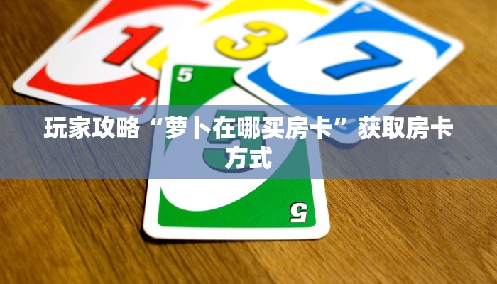 玩家攻略“萝卜在哪买房卡”获取房卡方式 玩家攻略“萝卜在哪买房卡”获取房卡方式