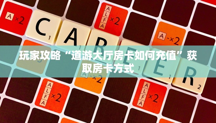 玩家攻略“道游大厅房卡如何充值”获取房卡方式 玩家攻略“道游大厅房卡如何充值”获取房卡方式