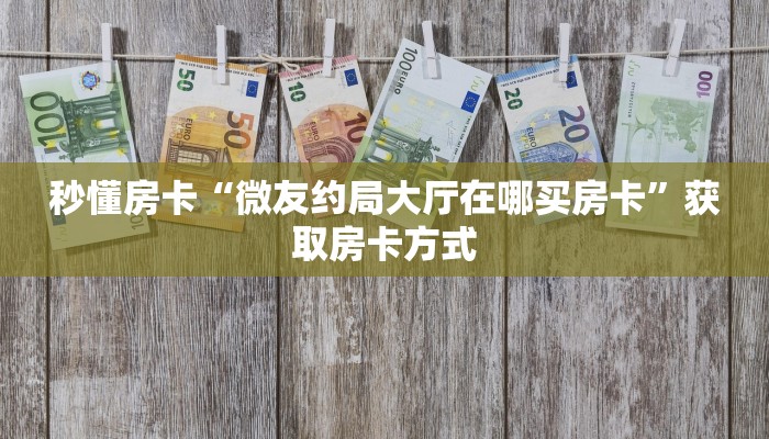 秒懂房卡“微友约局大厅在哪买房卡”获取房卡方式 秒懂房卡“微友约局大厅在哪买房卡”获取房卡方式