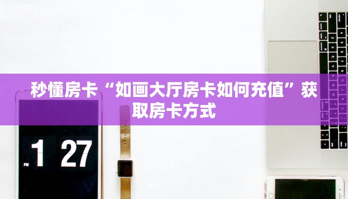 秒懂房卡“如画大厅房卡如何充值”获取房卡方式 秒懂房卡“如画大厅房卡如何充值”获取房卡方式