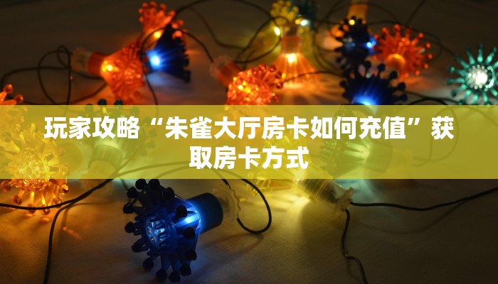 玩家攻略“朱雀大厅房卡如何充值”获取房卡方式