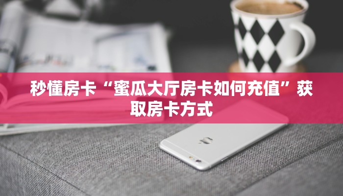 秒懂房卡“蜜瓜大厅房卡如何充值”获取房卡方式 秒懂房卡“蜜瓜大厅房卡如何充值”获取房卡方式