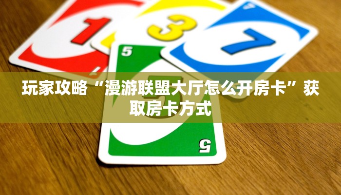 玩家攻略“漫游联盟大厅怎么开房卡”获取房卡方式 玩家攻略“漫游联盟大厅怎么开房卡”获取房卡方式