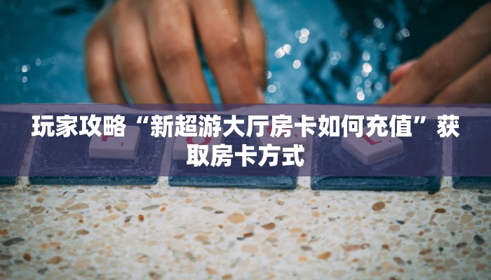 玩家攻略“新超游大厅房卡如何充值”获取房卡方式 玩家攻略“新超游大厅房卡如何充值”获取房卡方式
