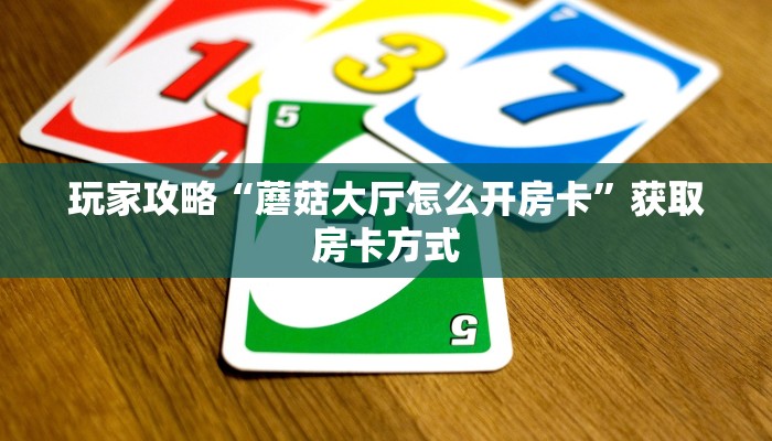 玩家攻略“蘑菇大厅怎么开房卡”获取房卡方式 玩家攻略“蘑菇大厅怎么开房卡”获取房卡方式