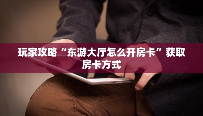 玩家攻略“东游大厅怎么开房卡”获取房卡方式 玩家攻略“东游大厅怎么开房卡”获取房卡方式