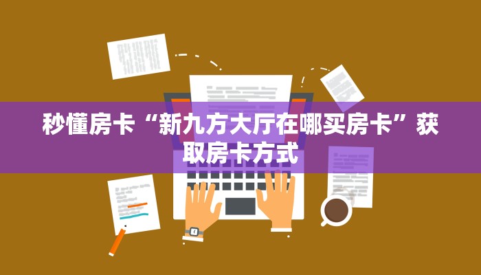 秒懂房卡“新九方大厅在哪买房卡”获取房卡方式 秒懂房卡“新九方大厅在哪买房卡”获取房卡方式