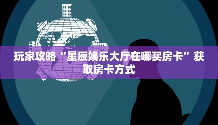 玩家攻略“星辰娱乐大厅在哪买房卡”获取房卡方式 玩家攻略“星辰娱乐大厅在哪买房卡”获取房卡方式