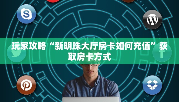 玩家攻略“新明珠大厅房卡如何充值”获取房卡方式 玩家攻略“新明珠大厅房卡如何充值”获取房卡方式