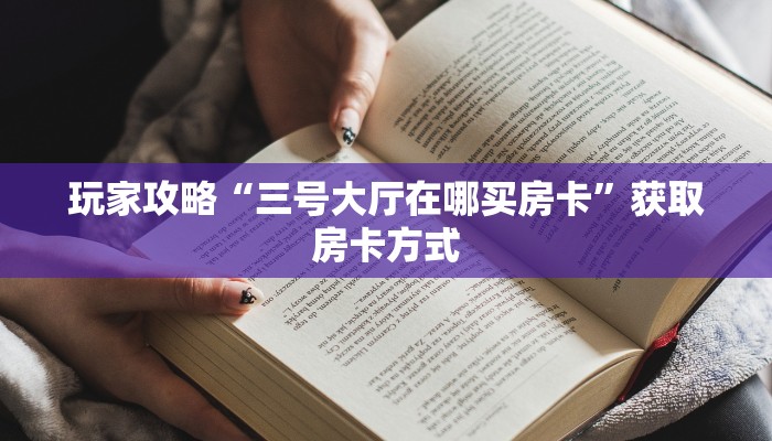 玩家攻略“三号大厅在哪买房卡”获取房卡方式 玩家攻略“三号大厅在哪买房卡”获取房卡方式
