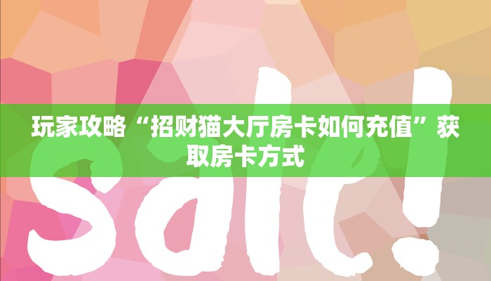 玩家攻略“招财猫大厅房卡如何充值”获取房卡方式 玩家攻略“招财猫大厅房卡如何充值”获取房卡方式