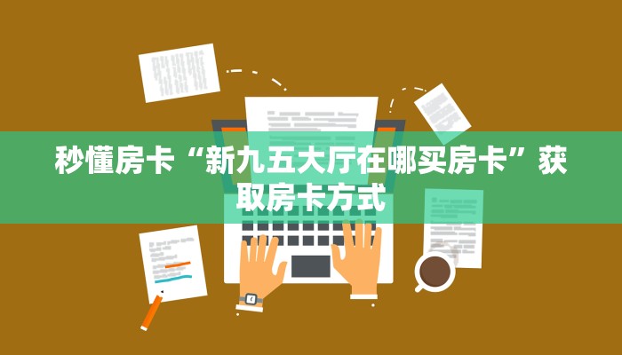 秒懂房卡“新九五大厅在哪买房卡”获取房卡方式 秒懂房卡“新九五大厅在哪买房卡”获取房卡方式