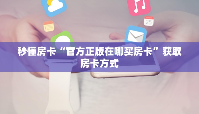 秒懂房卡“官方正版在哪买房卡”获取房卡方式 秒懂房卡“官方正版在哪买房卡”获取房卡方式
