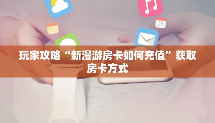 玩家攻略“新漫游房卡如何充值”获取房卡方式