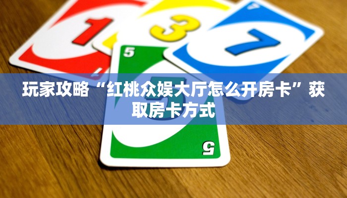 玩家攻略“红桃众娱大厅怎么开房卡”获取房卡方式 玩家攻略“红桃众娱大厅怎么开房卡”获取房卡方式