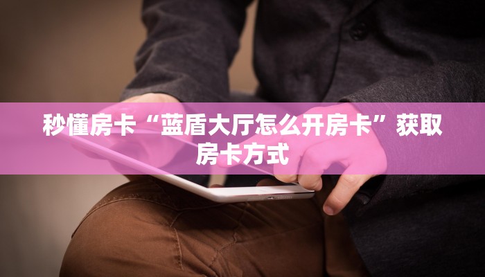 秒懂房卡“蓝盾大厅怎么开房卡”获取房卡方式 秒懂房卡“蓝盾大厅怎么开房卡”获取房卡方式