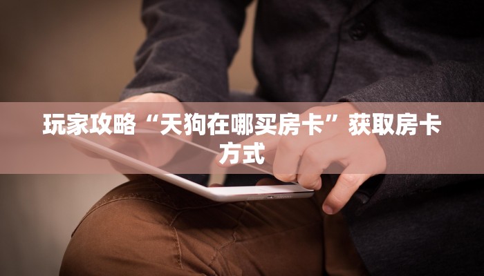 玩家攻略“天狗在哪买房卡”获取房卡方式 玩家攻略“天狗在哪买房卡”获取房卡方式