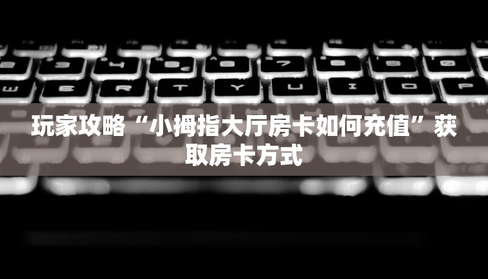 玩家攻略“小拇指大厅房卡如何充值”获取房卡方式 玩家攻略“小拇指大厅房卡如何充值”获取房卡方式