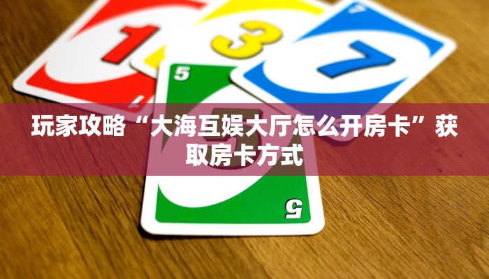 玩家攻略“大海互娱大厅怎么开房卡”获取房卡方式 玩家攻略“大海互娱大厅怎么开房卡”获取房卡方式