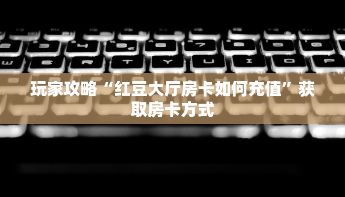 玩家攻略“红豆大厅房卡如何充值”获取房卡方式 玩家攻略“红豆大厅房卡如何充值”获取房卡方式