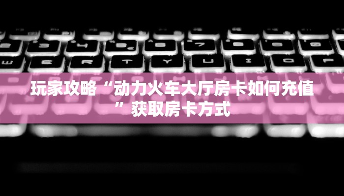 玩家攻略“动力火车大厅房卡如何充值”获取房卡方式 玩家攻略“动力火车大厅房卡如何充值”获取房卡方式