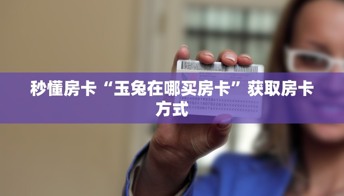 秒懂房卡“玉兔在哪买房卡”获取房卡方式 秒懂房卡“玉兔在哪买房卡”获取房卡方式