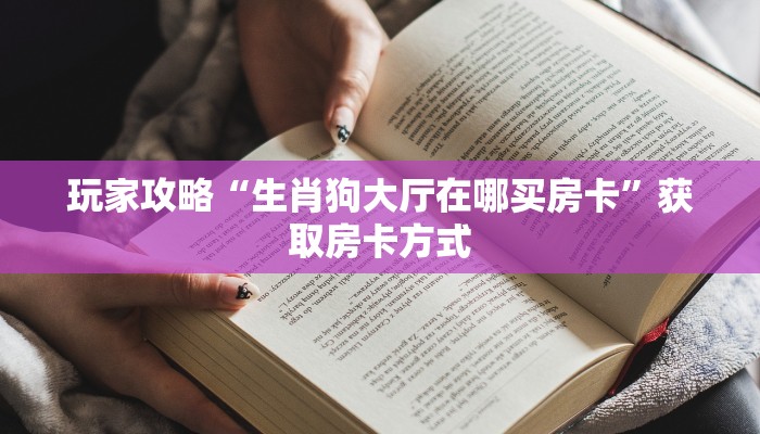 玩家攻略“生肖狗大厅在哪买房卡”获取房卡方式 玩家攻略“生肖狗大厅在哪买房卡”获取房卡方式