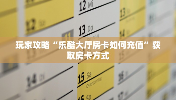 玩家攻略“乐酷大厅房卡如何充值”获取房卡方式 玩家攻略“乐酷大厅房卡如何充值”获取房卡方式
