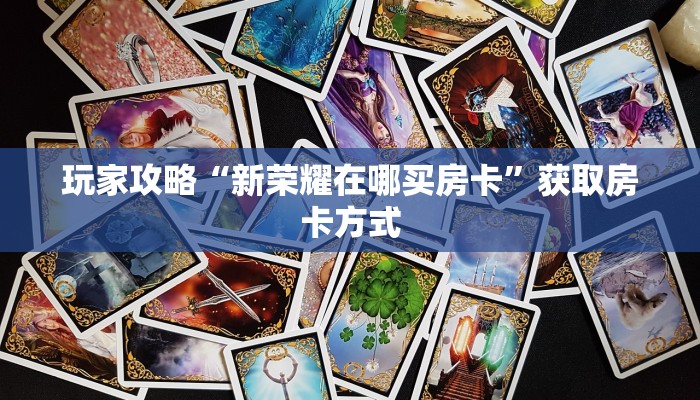 玩家攻略“新荣耀在哪买房卡”获取房卡方式 玩家攻略“新荣耀在哪买房卡”获取房卡方式