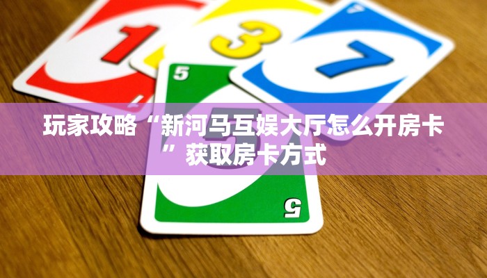 玩家攻略“新河马互娱大厅怎么开房卡”获取房卡方式 玩家攻略“新河马互娱大厅怎么开房卡”获取房卡方式