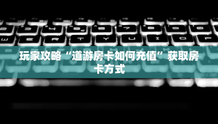 玩家攻略“道游房卡如何充值”获取房卡方式
