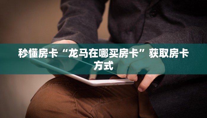秒懂房卡“龙马在哪买房卡”获取房卡方式 秒懂房卡“龙马在哪买房卡”获取房卡方式