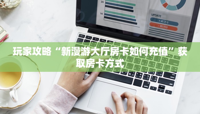 玩家攻略“新漫游大厅房卡如何充值”获取房卡方式 玩家攻略“新漫游大厅房卡如何充值”获取房卡方式